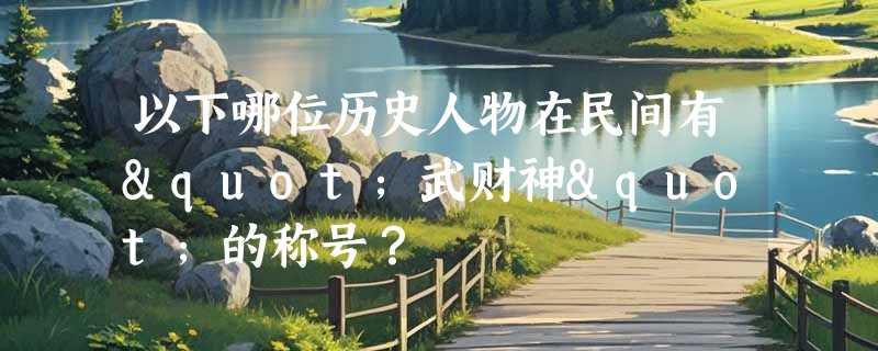以下哪位历史人物在民间有"武财神"的称号？