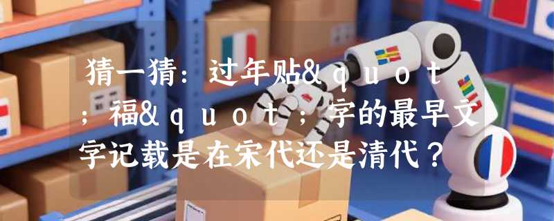 猜一猜：过年贴"福"字的最早文字记载是在宋代还是清代？