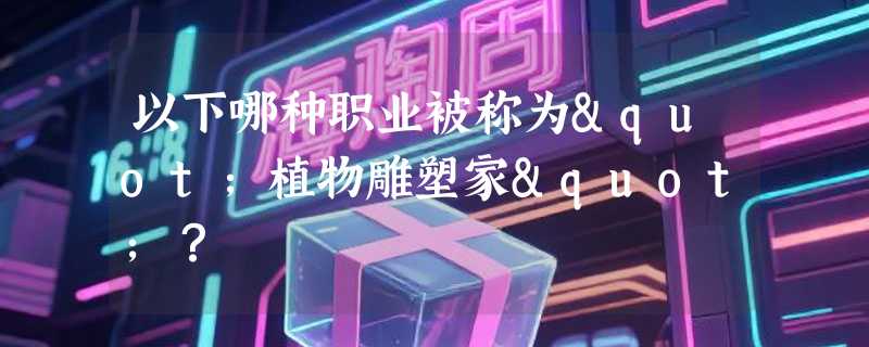 以下哪种职业被称为"植物雕塑家"？