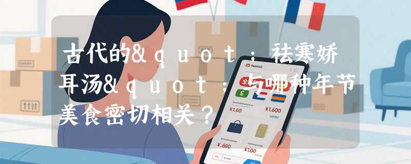 古代的"祛寒娇耳汤"与哪种年节美食密切相关？