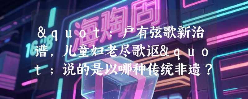 "户有弦歌新治谱，儿童妇老尽歌讴"说的是以哪种传统非遗？