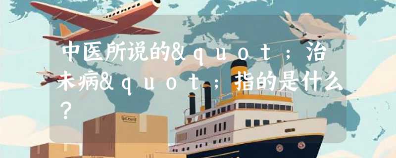 中医所说的"治未病"指的是什么？