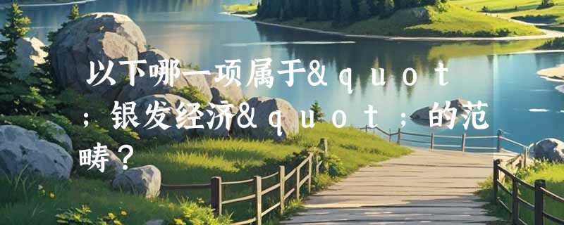 以下哪一项属于"银发经济"的范畴？