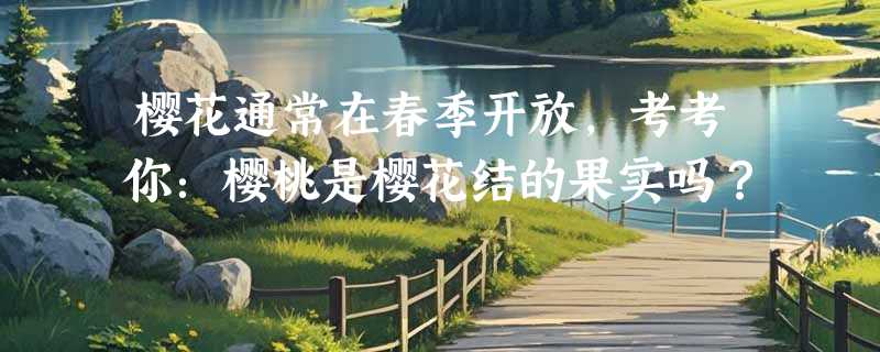 樱花通常在春季开放，考考你：樱桃是樱花结的果实吗？