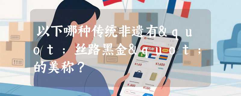 以下哪种传统非遗有"丝路黑金"的美称？