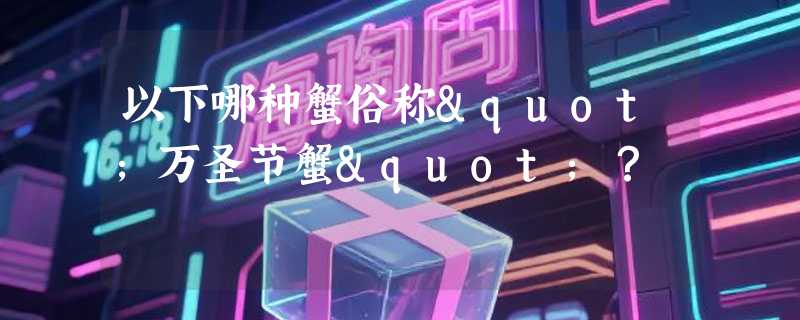 以下哪种蟹俗称"万圣节蟹"？