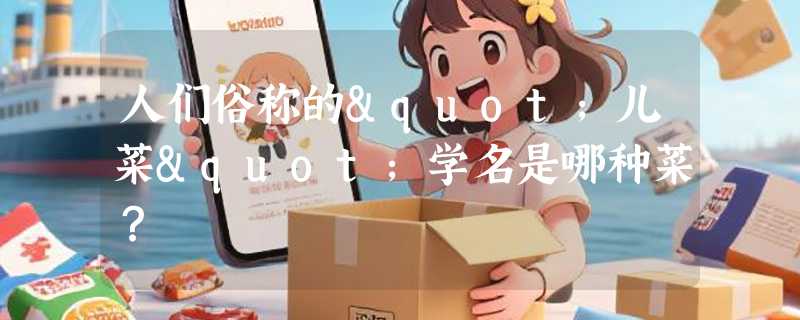 人们俗称的"儿菜"学名是哪种菜？