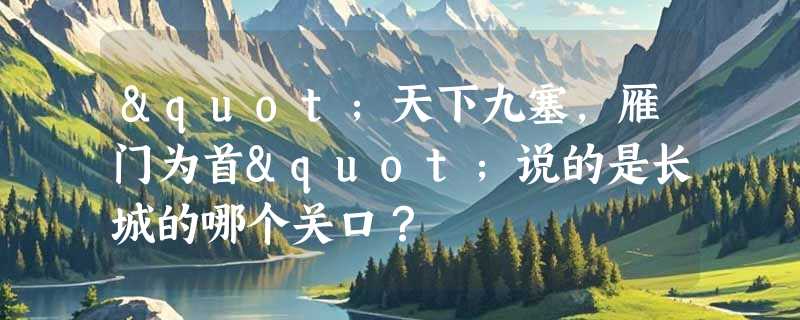 "天下九塞，雁门为首"说的是长城的哪个关口？