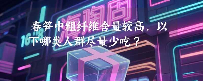 春笋中粗纤维含量较高，以下哪类人群尽量少吃？