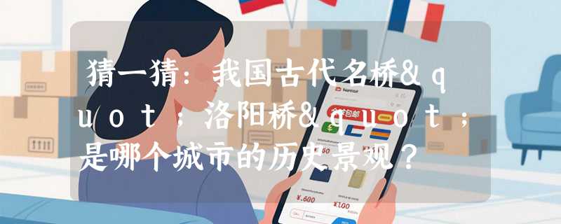 猜一猜：我国古代名桥"洛阳桥"是哪个城市的历史景观？