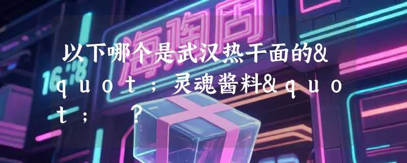 以下哪个是武汉热干面的"灵魂酱料" ？