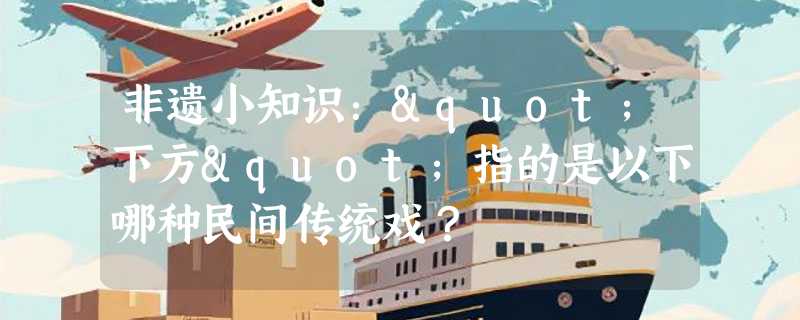 非遗小知识："下方"指的是以下哪种民间传统戏？