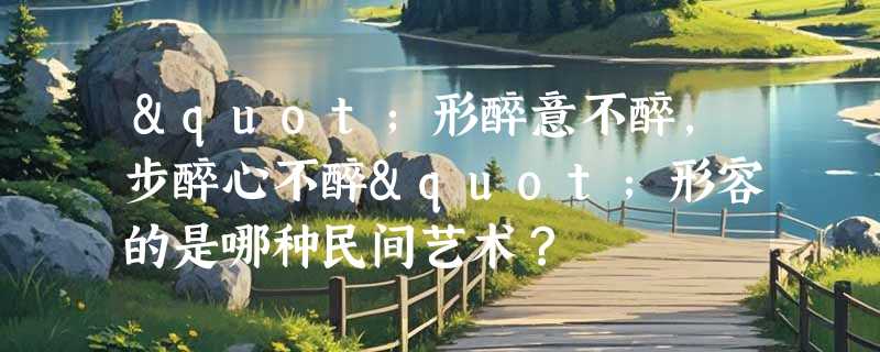 "形醉意不醉，步醉心不醉"形容的是哪种民间艺术？
