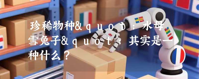 珍稀物种"水母雪兔子"其实是一种什么？