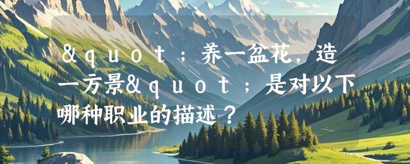 "养一盆花，造一方景"是对以下哪种职业的描述？