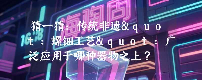 猜一猜：传统非遗"螺钿工艺"广泛应用于哪种器物之上？