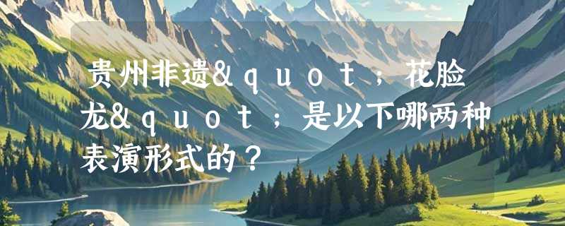 贵州非遗"花脸龙"是以下哪两种表演形式的？