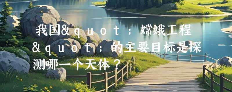 我国"嫦娥工程"的主要目标是探测哪一个天体？