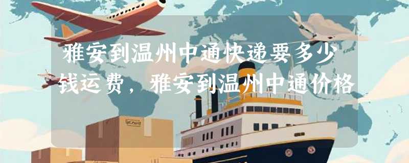 雅安到温州中通快递要多少钱运费，雅安到温州中通价格
