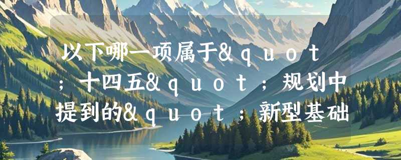 以下哪一项属于"十四五"规划中提到的"新型基础设施"？