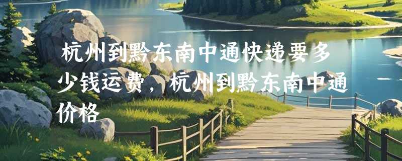 杭州到黔东南中通快递要多少钱运费，杭州到黔东南中通价格