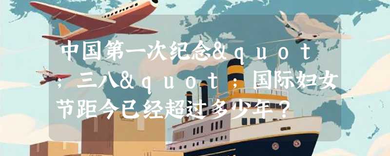 中国第一次纪念"三八"国际妇女节距今已经超过多少年？