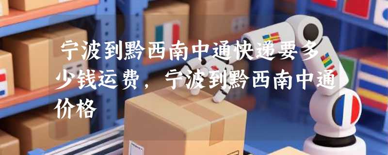宁波到黔西南中通快递要多少钱运费，宁波到黔西南中通价格