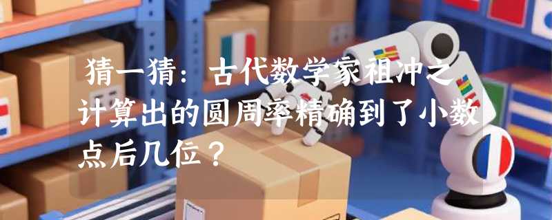 猜一猜：古代数学家祖冲之计算出的圆周率精确到了小数点后几位？