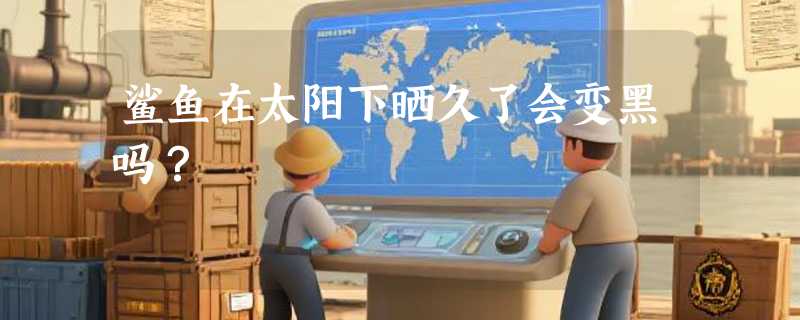 鲨鱼在太阳下晒久了会变黑吗？