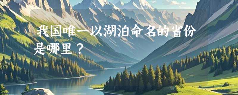我国唯一以湖泊命名的省份是哪里？