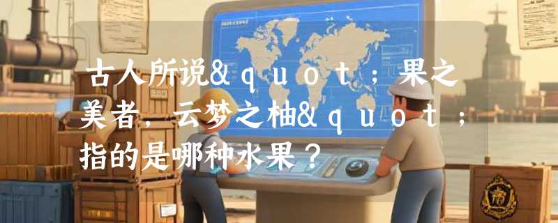古人所说"果之美者，云梦之柚"指的是哪种水果？