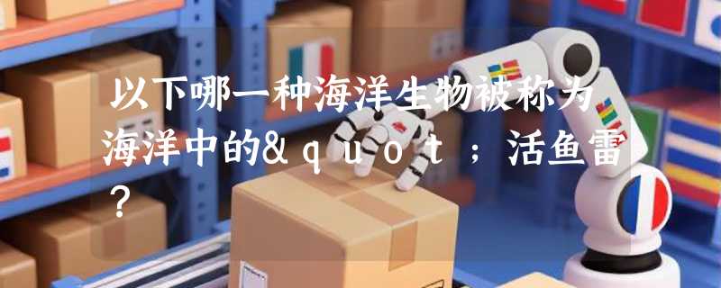 以下哪一种海洋生物被称为海洋中的"活鱼雷？