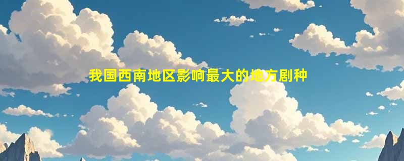 我国西南地区影响最大的地方剧种是什么？