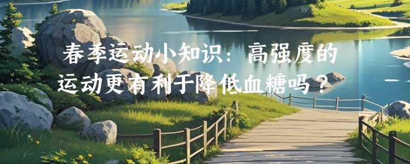 春季运动小知识：高强度的运动更有利于降低血糖吗？