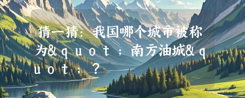 猜一猜：我国哪个城市被称为"南方油城"？