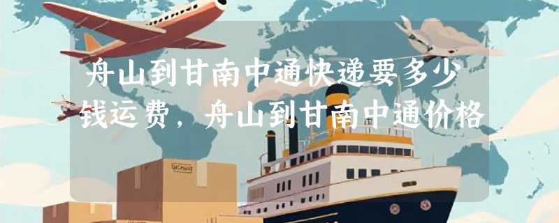 舟山到甘南中通快递要多少钱运费，舟山到甘南中通价格