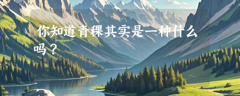 你知道青稞其实是一种什么吗？