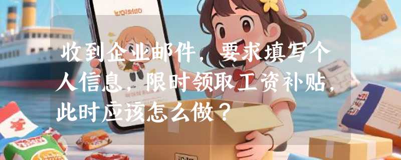 收到企业邮件，要求填写个人信息，限时领取工资补贴，此时应该怎么做？