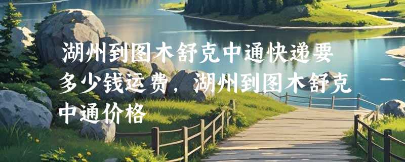湖州到图木舒克中通快递要多少钱运费，湖州到图木舒克中通价格