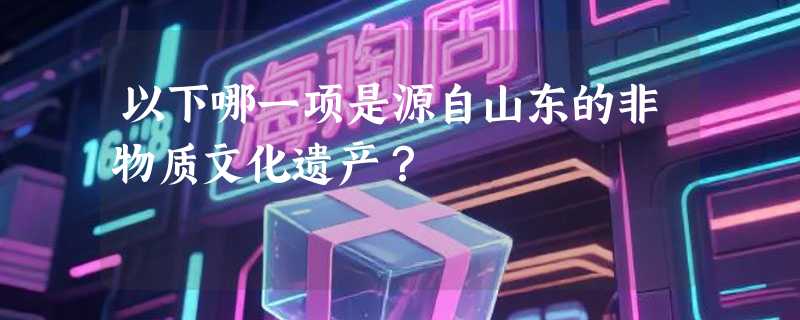以下哪一项是源自山东的非物质文化遗产？