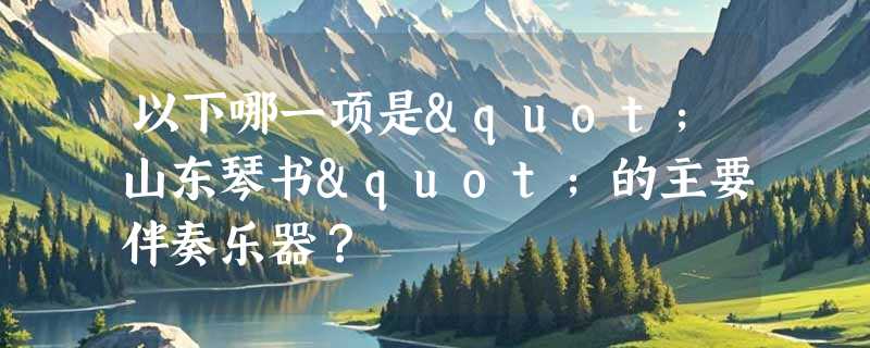 以下哪一项是"山东琴书"的主要伴奏乐器？