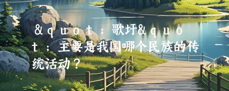 "歌圩"主要是我国哪个民族的传统活动？