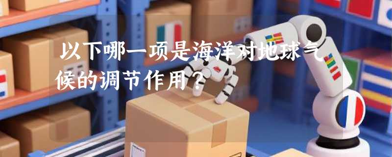 以下哪一项是海洋对地球气候的调节作用？