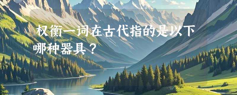 权衡一词在古代指的是以下哪种器具？