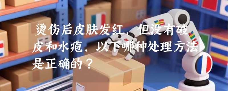 烫伤后皮肤发红，但没有破皮和水疱，以下哪种处理方法是正确的？