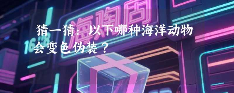 猜一猜：以下哪种海洋动物会变色伪装？