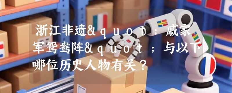 浙江非遗"戚家军鸳鸯阵"与以下哪位历史人物有关？