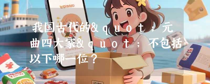 我国古代的"元曲四大家"不包括以下哪一位？