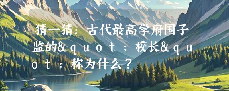猜一猜：古代最高学府国子监的"校长"称为什么？