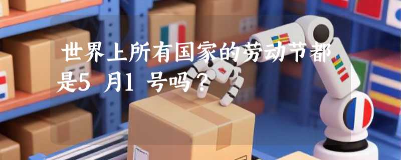 世界上所有国家的劳动节都是5月1号吗？